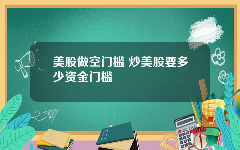 美股做空门槛 炒美股要多少资金门槛